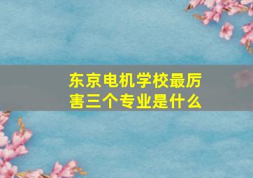 东京电机学校最厉害三个专业是什么