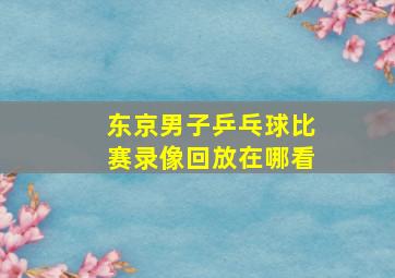 东京男子乒乓球比赛录像回放在哪看