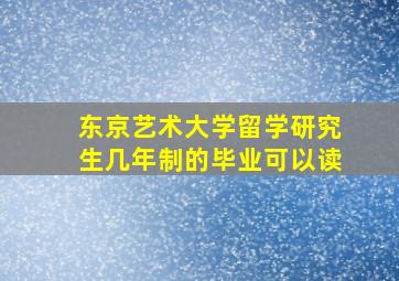 东京艺术大学留学研究生几年制的毕业可以读