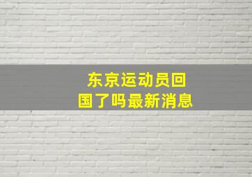 东京运动员回国了吗最新消息