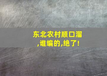 东北农村顺口溜,谁编的,绝了!