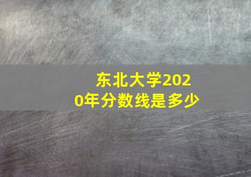 东北大学2020年分数线是多少