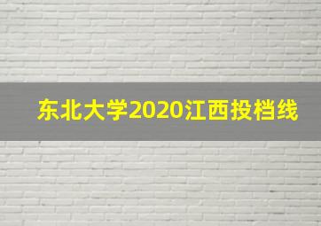 东北大学2020江西投档线