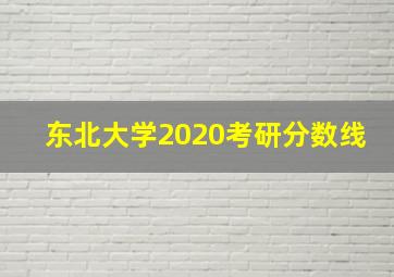 东北大学2020考研分数线