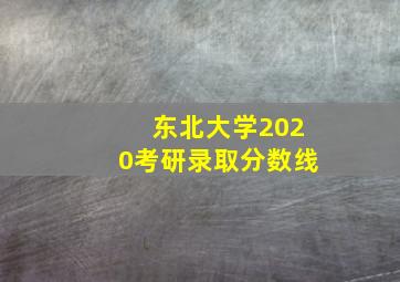 东北大学2020考研录取分数线