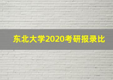 东北大学2020考研报录比