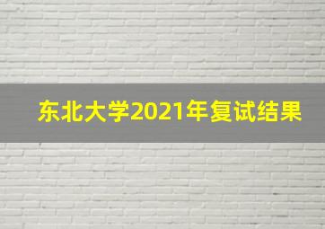 东北大学2021年复试结果