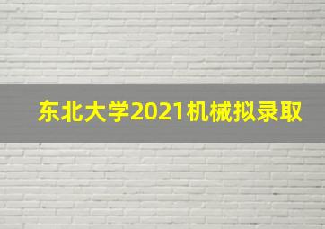 东北大学2021机械拟录取