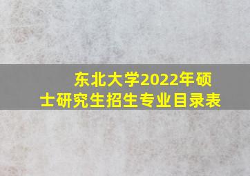 东北大学2022年硕士研究生招生专业目录表