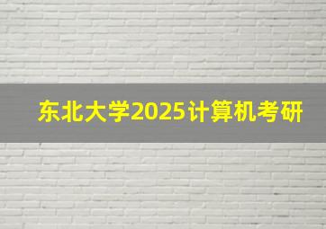 东北大学2025计算机考研