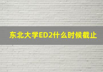 东北大学ED2什么时候截止