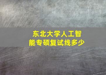 东北大学人工智能专硕复试线多少