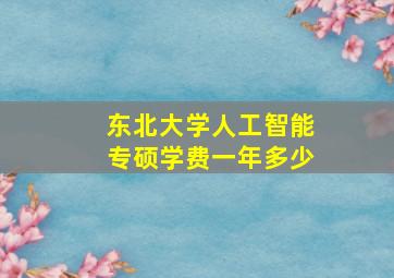 东北大学人工智能专硕学费一年多少