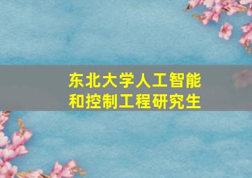 东北大学人工智能和控制工程研究生