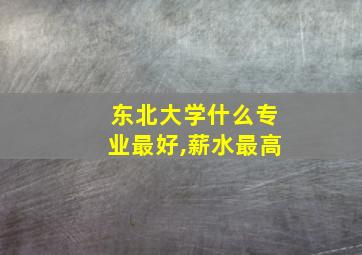 东北大学什么专业最好,薪水最高