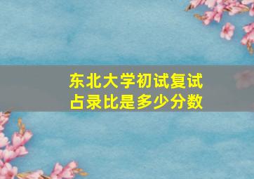 东北大学初试复试占录比是多少分数