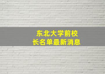 东北大学前校长名单最新消息