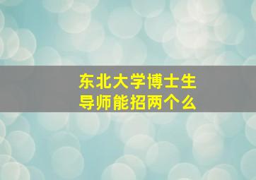 东北大学博士生导师能招两个么