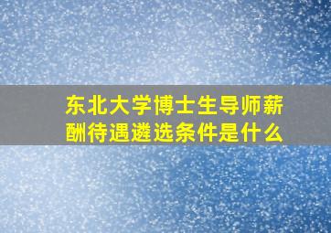 东北大学博士生导师薪酬待遇遴选条件是什么