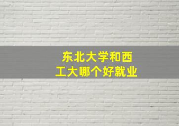 东北大学和西工大哪个好就业