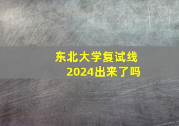 东北大学复试线2024出来了吗