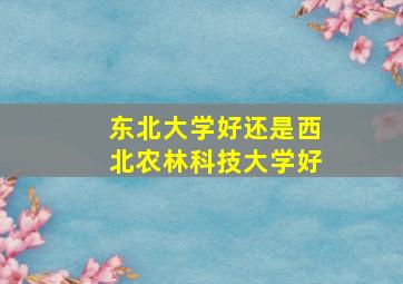 东北大学好还是西北农林科技大学好