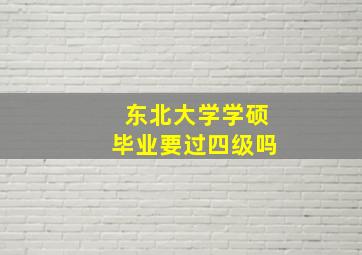 东北大学学硕毕业要过四级吗