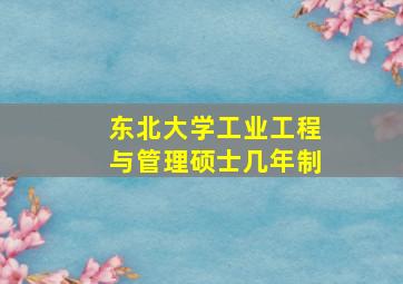 东北大学工业工程与管理硕士几年制