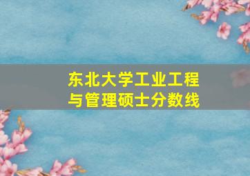 东北大学工业工程与管理硕士分数线