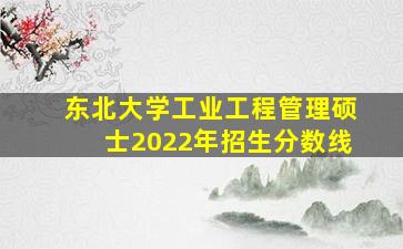 东北大学工业工程管理硕士2022年招生分数线