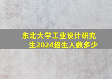 东北大学工业设计研究生2024招生人数多少