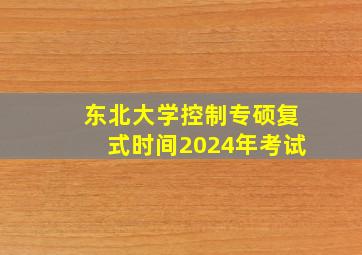 东北大学控制专硕复式时间2024年考试