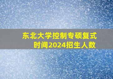 东北大学控制专硕复式时间2024招生人数