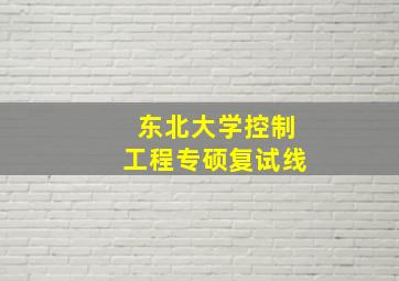 东北大学控制工程专硕复试线