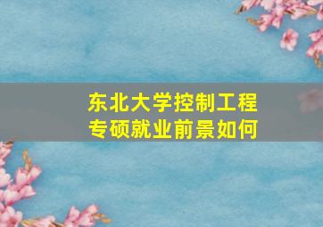 东北大学控制工程专硕就业前景如何