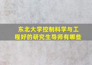 东北大学控制科学与工程好的研究生导师有哪些