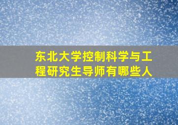 东北大学控制科学与工程研究生导师有哪些人