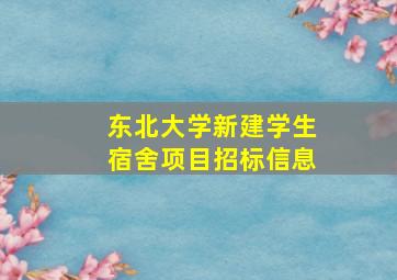 东北大学新建学生宿舍项目招标信息