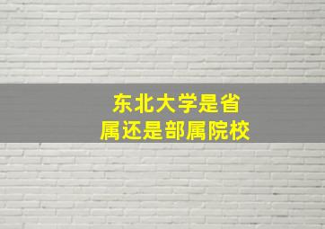 东北大学是省属还是部属院校