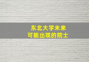 东北大学未来可能出现的院士