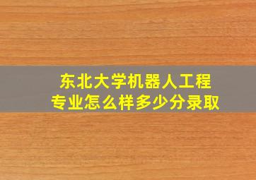 东北大学机器人工程专业怎么样多少分录取