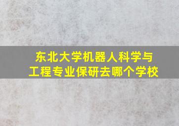 东北大学机器人科学与工程专业保研去哪个学校