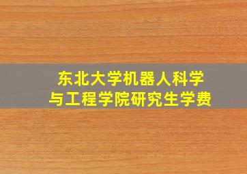 东北大学机器人科学与工程学院研究生学费