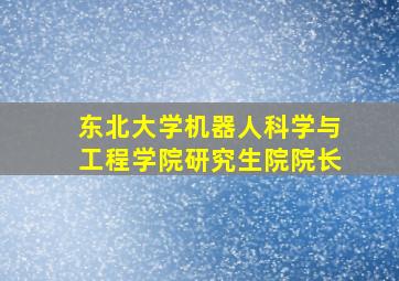 东北大学机器人科学与工程学院研究生院院长