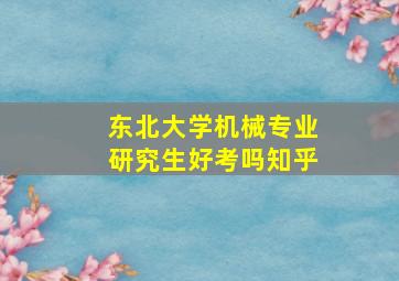 东北大学机械专业研究生好考吗知乎