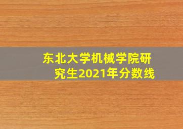 东北大学机械学院研究生2021年分数线