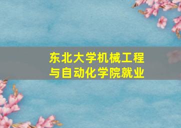 东北大学机械工程与自动化学院就业