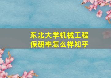 东北大学机械工程保研率怎么样知乎