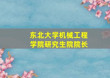 东北大学机械工程学院研究生院院长