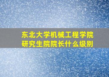 东北大学机械工程学院研究生院院长什么级别